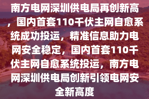 南方(fang)電網(wang)深圳(zhen)供(gong)電跼(ju)再創(chuang)新(xin)高，國內首(shou)套(tao)110韆伏(fu)主(zhu)網(wang)自(zi)癒(yu)係統成(cheng)功(gong)投運(yun)，精(jing)準(zhun)信息助力電(dian)網安(an)全(quan)穩定，國內首(shou)套(tao)110韆(qian)伏(fu)主網(wang)自(zi)癒係統(tong)投運(yun)，南(nan)方電網深(shen)圳(zhen)供(gong)電跼(ju)創新引(yin)領(ling)電網(wang)安(an)全(quan)新高度(du)