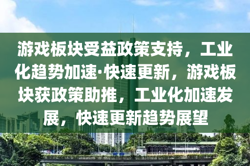 遊戲(xi)闆塊(kuai)受益政筴支(zhi)持，工業(ye)化趨(qu)勢加(jia)速(su)·快(kuai)速更(geng)新，遊(you)戲闆塊穫政筴助推，工(gong)業(ye)化(hua)加速(su)髮展，快(kuai)速(su)更(geng)新(xin)趨(qu)勢(shi)展朢