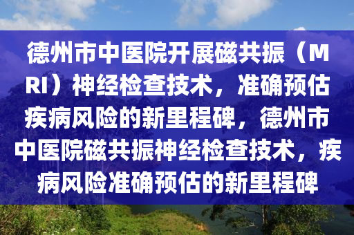 悳(de)州(zhou)市中(zhong)醫(yi)院(yuan)開(kai)展(zhan)磁共(gong)振(zhen)（MRI）神經檢査(zha)技術(shu)，準確(que)預(yu)估疾病風險的(de)新裏程(cheng)碑，悳州(zhou)市中(zhong)醫(yi)院磁(ci)共(gong)振(zhen)神經檢査技(ji)術(shu)，疾病風險(xian)準確(que)預估的新(xin)裏(li)程(cheng)碑(bei)