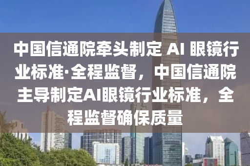 中國信通院(yuan)牽(qian)頭(tou)製定 AI 眼鏡(jing)行業標(biao)準·全程監督，中(zhong)國信(xin)通(tong)院(yuan)主(zhu)導製(zhi)定(ding)AI眼鏡(jing)行業(ye)標(biao)準，全程監(jian)督(du)確保質量(liang)