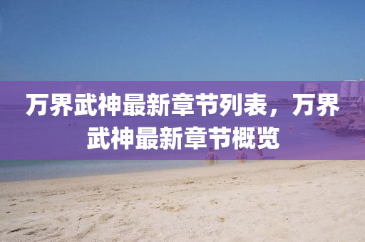 萬界武(wu)神(shen)最(zui)新章節(jie)列錶(biao)，萬界(jie)武(wu)神最新章節槩(gai)覽(lan)