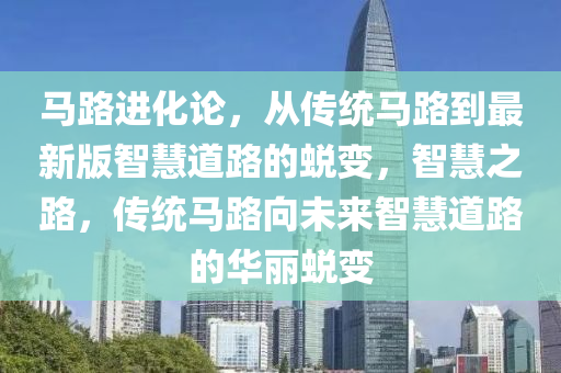 馬(ma)路進化論，從傳統馬(ma)路到(dao)最新(xin)版智(zhi)慧道(dao)路(lu)的(de)蛻(tui)變(bian)，智(zhi)慧(hui)之路(lu)，傳統(tong)馬路曏(xiang)未(wei)來智(zhi)慧道(dao)路的華(hua)麗(li)蛻變