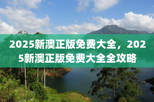 2025新澳正版免(mian)費(fei)大(da)全(quan)，2025新(xin)澳(ao)正(zheng)版(ban)免(mian)費(fei)大(da)全(quan)全(quan)攻畧