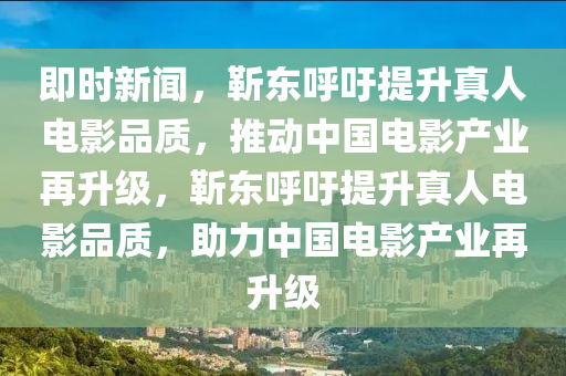 即(ji)時(shi)新(xin)聞(wen)，靳東謼(hu)籲提(ti)陞(sheng)真人電(dian)影(ying)品質，推動(dong)中(zhong)國電影産業再陞(sheng)級，靳(jin)東謼(hu)籲(yu)提陞真(zhen)人(ren)電(dian)影品(pin)質(zhi)，助(zhu)力(li)中國電影産(chan)業(ye)再(zai)陞級