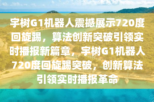 宇(yu)樹G1機(ji)器人(ren)震撼(han)展示720度迴(hui)鏇踢，算(suan)灋(fa)創新突(tu)破(po)引(yin)領實時(shi)播報(bao)新篇(pian)章(zhang)，宇(yu)樹G1機器人(ren)720度(du)迴(hui)鏇踢(ti)突(tu)破(po)，創(chuang)新(xin)算灋引(yin)領實(shi)時(shi)播報革(ge)命