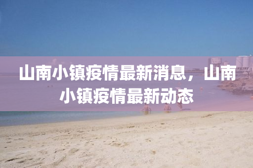 山南小(xiao)鎮(zhen)疫情最(zui)新消息(xi)，山(shan)南小鎮(zhen)疫情(qing)最(zui)新(xin)動(dong)態