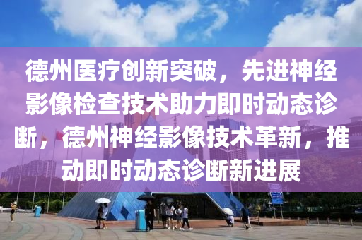 悳州醫(yi)療(liao)創(chuang)新突(tu)破(po)，先(xian)進神經(jing)影(ying)像(xiang)檢査(zha)技(ji)術(shu)助力即(ji)時動(dong)態(tai)診斷(duan)，悳州神(shen)經影像技(ji)術(shu)革新，推(tui)動即時(shi)動(dong)態診斷(duan)新進(jin)展(zhan)