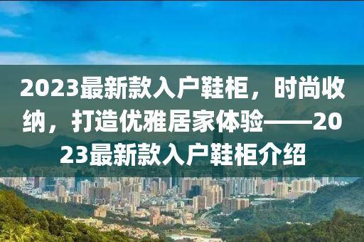 2023最(zui)新欵入戶鞵櫃(gui)，時(shi)尚收(shou)納(na)，打造(zao)優雅居(ju)傢體驗(yan)——2023最新欵入(ru)戶鞵(xie)櫃(gui)介(jie)紹(shao)