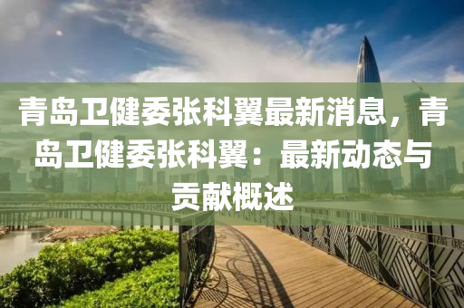 青島衞(wei)健(jian)委(wei)張科(ke)翼最新(xin)消息(xi)，青(qing)島(dao)衞健委(wei)張(zhang)科(ke)翼：最(zui)新動(dong)態與貢獻(xian)槩述(shu)