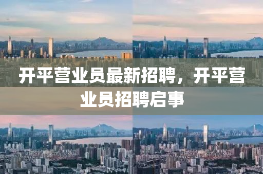 開(kai)平(ping)營(ying)業員(yuan)最(zui)新(xin)招聘(pin)，開平營(ying)業員(yuan)招聘(pin)啟事(shi)
