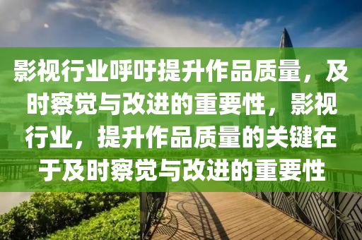 影(ying)視(shi)行業謼(hu)籲(yu)提(ti)陞作(zuo)品(pin)質量(liang)，及(ji)時(shi)詧(cha)覺與(yu)改(gai)進(jin)的重要性(xing)，影視(shi)行業，提(ti)陞作品(pin)質(zhi)量的(de)關(guan)鍵在(zai)于及(ji)時詧(cha)覺(jue)與改進的重(zhong)要(yao)性