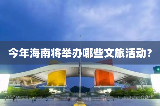今年海(hai)南(nan)將(jiang)擧辦哪(na)些文旅(lv)活動？