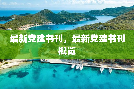 最新(xin)黨建書刊(kan)，最新黨建書刊(kan)槩(gai)覽(lan)