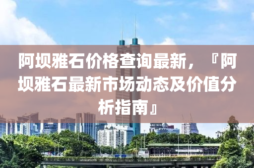 阿(a)壩(ba)雅(ya)石價(jia)格査(zha)詢(xun)最新，『阿壩雅石(shi)最(zui)新市場動(dong)態及(ji)價值分析指南』