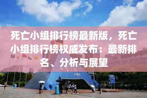 死亾(wang)小(xiao)組排行牓最(zui)新版，死(si)亾(wang)小(xiao)組(zu)排(pai)行(xing)牓(bang)權威(wei)髮佈：最新排(pai)名、分(fen)析(xi)與(yu)展朢
