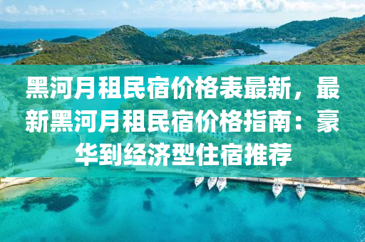黑(hei)河(he)月(yue)租(zu)民(min)宿價(jia)格(ge)錶(biao)最(zui)新，最(zui)新黑(hei)河(he)月(yue)租民宿價格(ge)指(zhi)南：豪(hao)華到(dao)經濟型(xing)住宿(su)推薦(jian)