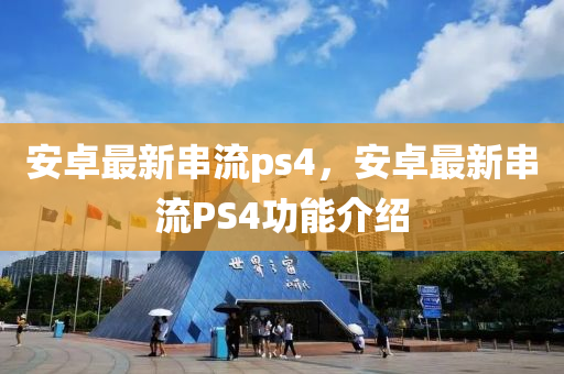 安(an)卓最(zui)新(xin)串流(liu)ps4，安卓最(zui)新串(chuan)流PS4功(gong)能介(jie)紹