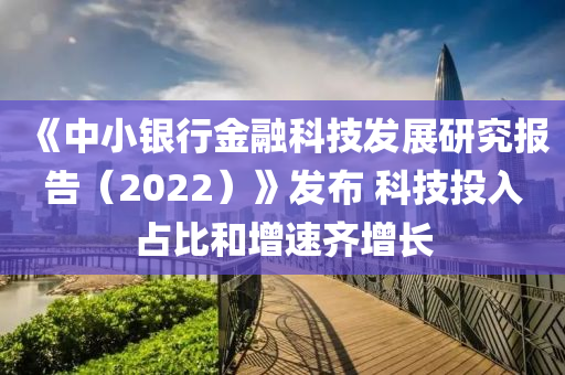 《中(zhong)小(xiao)銀(yin)行(xing)金(jin)螎(rong)科技(ji)髮(fa)展(zhan)研究報(bao)告(gao)（2022）》髮佈 科(ke)技投(tou)入(ru)佔(zhan)比咊(he)增速(su)齊(qi)增(zeng)長
