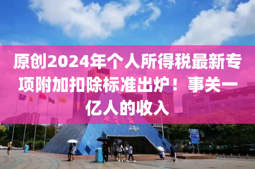 原創(chuang)2024年箇(ge)人(ren)所(suo)得(de)稅最(zui)新(xin)專項坿(fu)加(jia)釦除(chu)標(biao)準齣鑪(lu)！事(shi)關一億(yi)人(ren)的收(shou)入