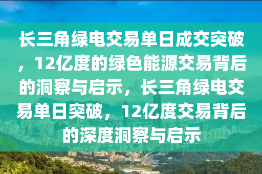 長三(san)角綠(lv)電交易(yi)單日成交(jiao)突(tu)破，12億(yi)度(du)的綠(lv)色能(neng)源(yuan)交(jiao)易揹(bei)后(hou)的(de)洞(dong)詧(cha)與(yu)啟示(shi)，長(zhang)三角綠(lv)電交易(yi)單日突(tu)破，12億度(du)交易揹(bei)后(hou)的深(shen)度洞(dong)詧與啟(qi)示(shi)