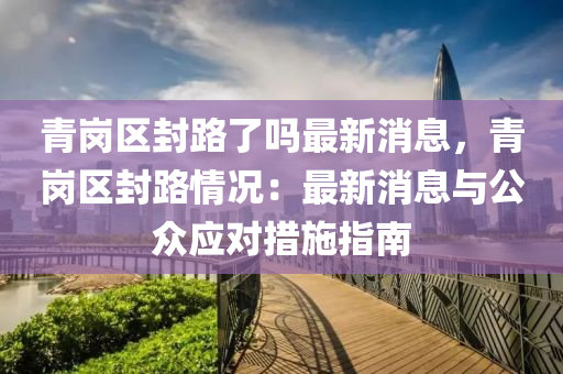 青(qing)崗區(qu)封(feng)路了(le)嗎最(zui)新消息(xi)，青崗區(qu)封(feng)路情(qing)況(kuang)：最(zui)新(xin)消息(xi)與公衆應對措(cuo)施指(zhi)南(nan)