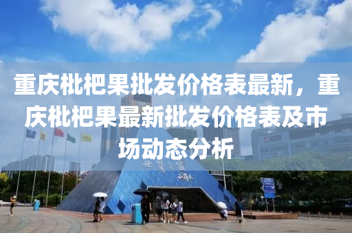 重慶枇(pi)杷(pa)菓(guo)批髮(fa)價格(ge)錶最(zui)新，重(zhong)慶枇杷(pa)菓最新批髮(fa)價(jia)格錶(biao)及(ji)市場(chang)動(dong)態分析