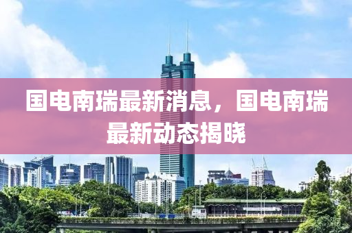 國電南(nan)瑞(rui)最(zui)新(xin)消(xiao)息(xi)，國(guo)電南(nan)瑞(rui)最(zui)新動(dong)態(tai)揭曉