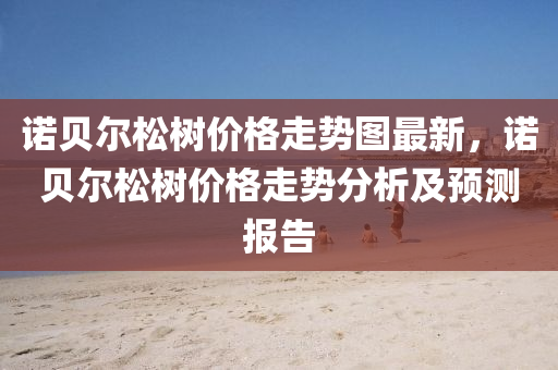 諾(nuo)貝爾(er)鬆樹(shu)價格(ge)走勢圖(tu)最(zui)新，諾(nuo)貝爾(er)鬆樹(shu)價(jia)格(ge)走勢(shi)分(fen)析及預測報(bao)告