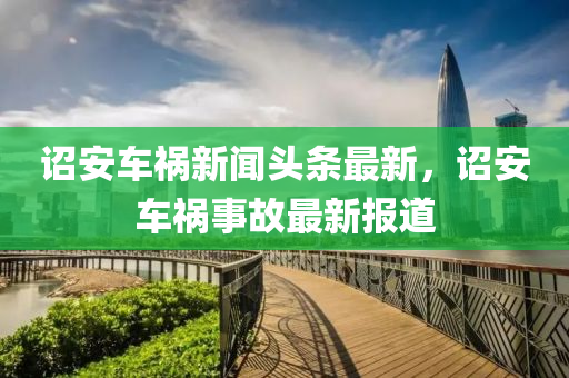 詔安車禍新聞頭條最(zui)新，詔安車(che)禍(huo)事故最(zui)新報(bao)道(dao)