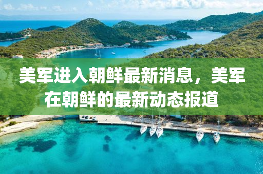 美軍(jun)進(jin)入朝(chao)鮮最新(xin)消息，美軍在朝(chao)鮮(xian)的(de)最新(xin)動態報道