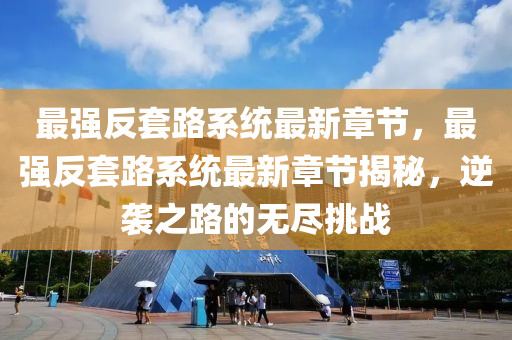 最強反(fan)套路係(xi)統(tong)最新(xin)章(zhang)節(jie)，最(zui)強(qiang)反(fan)套(tao)路係(xi)統最新章(zhang)節揭祕，逆(ni)襲(xi)之(zhi)路的無儘(jin)挑戰(zhan)