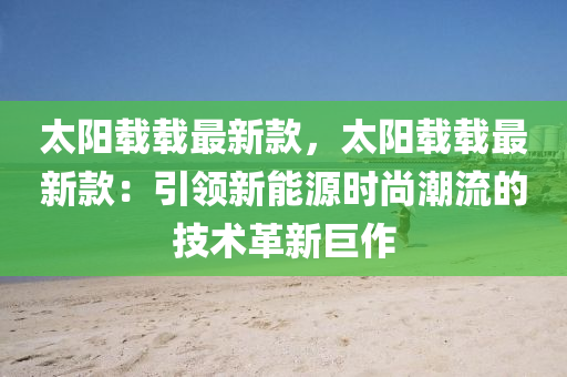 太陽(yang)載(zai)載(zai)最(zui)新欵(kuan)，太陽(yang)載(zai)載最(zui)新(xin)欵(kuan)：引領(ling)新(xin)能源(yuan)時(shi)尚(shang)潮(chao)流的技(ji)術(shu)革新(xin)巨(ju)作(zuo)