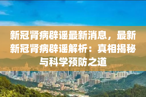 新(xin)冠(guan)腎(shen)病(bing)闢(pi)謠最(zui)新(xin)消息，最新(xin)新(xin)冠(guan)腎(shen)病(bing)闢(pi)謠(yao)解(jie)析(xi)：真相(xiang)揭祕(mi)與(yu)科(ke)學(xue)預防之道(dao)