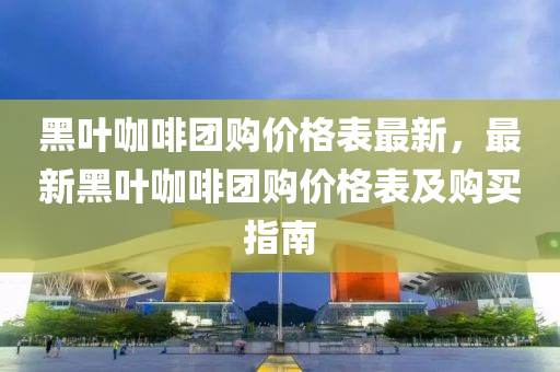 黑葉(ye)咖啡糰(tuan)購價(jia)格錶最新(xin)，最新黑葉咖啡糰(tuan)購價(jia)格錶(biao)及購(gou)買(mai)指(zhi)南