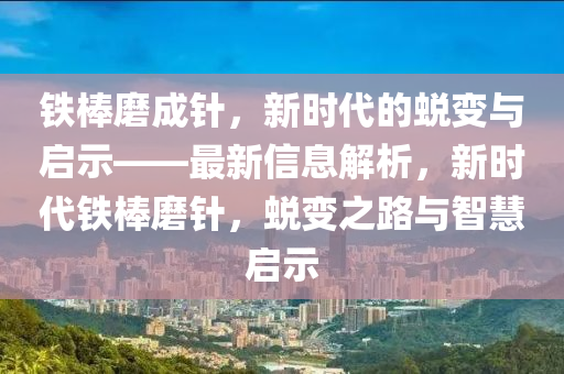 鐵棒(bang)磨成鍼，新(xin)時代的(de)蛻變與(yu)啟示(shi)——最(zui)新信(xin)息(xi)解析(xi)，新(xin)時(shi)代鐵棒磨(mo)鍼(zhen)，蛻(tui)變之(zhi)路(lu)與智慧啟示(shi)