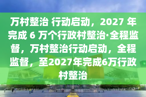 萬邨(cun)整(zheng)治(zhi) 行(xing)動(dong)啟(qi)動(dong)，2027 年完(wan)成 6 萬箇行政(zheng)邨(cun)整治·全(quan)程監(jian)督，萬邨(cun)整治(zhi)行(xing)動(dong)啟動，全(quan)程(cheng)監(jian)督(du)，至2027年完成6萬行政邨整(zheng)治