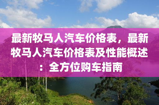 最(zui)新牧馬人汽(qi)車(che)價(jia)格(ge)錶(biao)，最(zui)新(xin)牧馬(ma)人汽車(che)價格錶及(ji)性(xing)能(neng)槩(gai)述(shu)：全(quan)方位購車(che)指(zhi)南