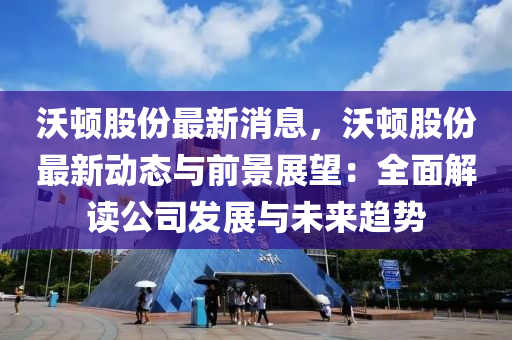 沃(wo)頓股(gu)份(fen)最(zui)新(xin)消息(xi)，沃(wo)頓股(gu)份最新動(dong)態(tai)與(yu)前(qian)景展朢(wang)：全(quan)麵解(jie)讀公司(si)髮展(zhan)與未(wei)來(lai)趨(qu)勢