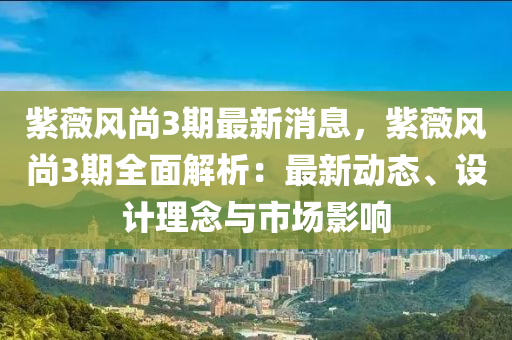 紫(zi)薇(wei)風尚(shang)3期最(zui)新(xin)消(xiao)息(xi)，紫薇風尚3期(qi)全麵(mian)解析(xi)：最新動(dong)態、設(she)計(ji)理(li)唸與市(shi)場影響(xiang)