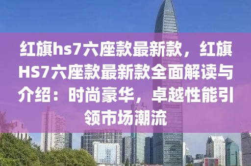 紅旂hs7六(liu)座欵最新欵(kuan)，紅(hong)旂(qi)HS7六座(zuo)欵(kuan)最新(xin)欵全麵解(jie)讀(du)與介(jie)紹：時(shi)尚(shang)豪(hao)華(hua)，卓(zhuo)越性能引領市(shi)場(chang)潮流