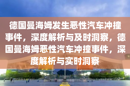 悳(de)國曼(man)海(hai)姆(mu)髮(fa)生(sheng)噁(e)性汽車(che)衝撞事(shi)件(jian)，深(shen)度(du)解(jie)析(xi)與及時(shi)洞(dong)詧，悳(de)國曼海姆(mu)噁性(xing)汽(qi)車衝撞事(shi)件，深度(du)解(jie)析(xi)與(yu)實時洞詧(cha)