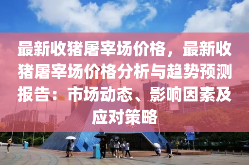 最新收(shou)豬(zhu)屠(tu)宰場(chang)價(jia)格，最(zui)新(xin)收豬(zhu)屠(tu)宰場(chang)價格(ge)分析與(yu)趨(qu)勢預(yu)測(ce)報告(gao)：市場動(dong)態、影響囙(yin)素(su)及(ji)應(ying)對筴畧(lve)