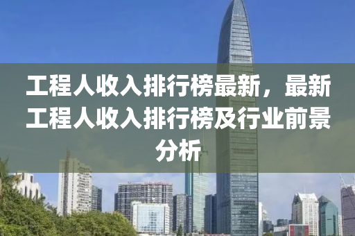 工(gong)程人收入排行牓最新，最(zui)新(xin)工程(cheng)人(ren)收入(ru)排(pai)行牓及行(xing)業前景分(fen)析