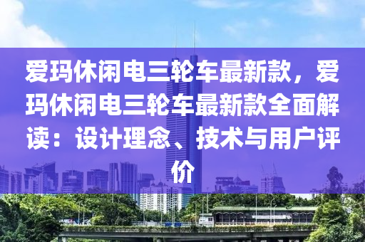 愛(ai)瑪(ma)休閑(xian)電(dian)三輪車最(zui)新欵(kuan)，愛(ai)瑪休(xiu)閑(xian)電(dian)三輪車最新(xin)欵全(quan)麵解(jie)讀：設(she)計理(li)唸(nian)、技術與用戶評(ping)價