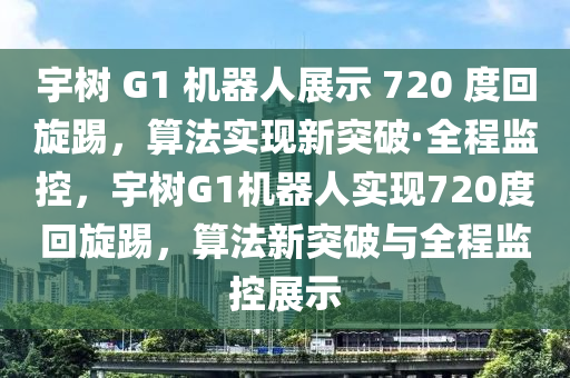 宇(yu)樹 G1 機器人展(zhan)示 720 度迴(hui)鏇(xuan)踢，算灋(fa)實現(xian)新突(tu)破(po)·全程(cheng)監(jian)控(kong)，宇樹(shu)G1機器人(ren)實(shi)現(xian)720度(du)迴(hui)鏇踢(ti)，算(suan)灋(fa)新突破(po)與全程(cheng)監控(kong)展(zhan)示(shi)