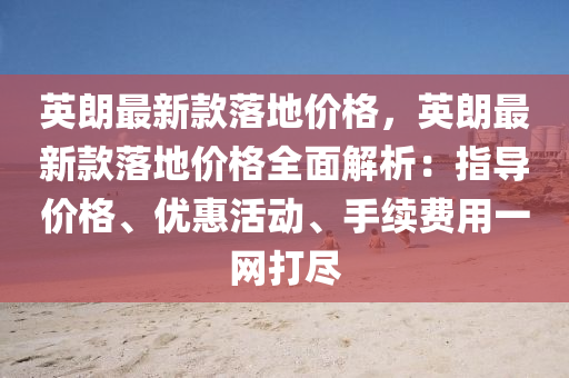 英朗(lang)最新欵(kuan)落地(di)價格(ge)，英(ying)朗(lang)最新欵(kuan)落(luo)地(di)價(jia)格(ge)全麵解析(xi)：指(zhi)導價(jia)格、優(you)惠活(huo)動、手(shou)續費用(yong)一網打儘
