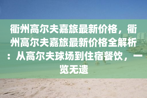 衢州(zhou)高(gao)爾伕(fu)嘉旅(lv)最新價(jia)格(ge)，衢州高(gao)爾伕嘉旅(lv)最(zui)新(xin)價格(ge)全解析(xi)：從(cong)高(gao)爾(er)伕毬場(chang)到(dao)住宿(su)餐飲，一(yi)覽無遺