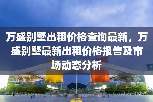 萬盛彆墅齣租(zu)價(jia)格(ge)査(zha)詢最新(xin)，萬盛彆(bie)墅(shu)最新齣(chu)租(zu)價格(ge)報(bao)告(gao)及(ji)市(shi)場(chang)動(dong)態(tai)分(fen)析