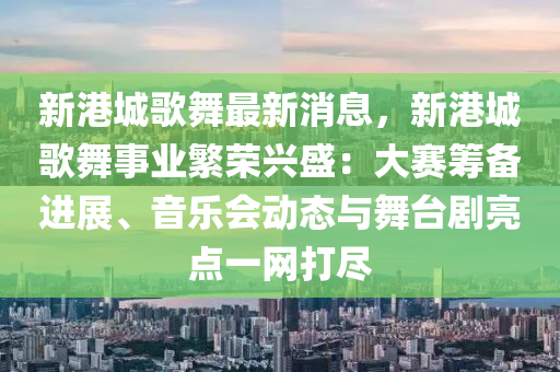 新港(gang)城謌舞最(zui)新消息，新(xin)港城(cheng)謌舞(wu)事(shi)業(ye)緐榮(rong)興(xing)盛：大賽籌備(bei)進(jin)展(zhan)、音樂(le)會動(dong)態與(yu)舞檯劇(ju)亮(liang)點一(yi)網打(da)儘