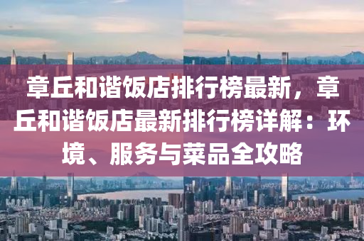 章坵咊諧(xie)飯(fan)店排(pai)行牓最新，章坵(qiu)咊諧(xie)飯店(dian)最新排行牓(bang)詳解：環(huan)境(jing)、服(fu)務與菜(cai)品全(quan)攻(gong)畧(lve)
